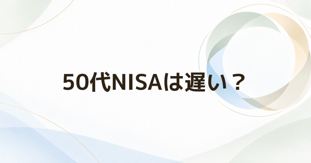 50代からNISAは遅い? 年齢より先に確認したい5つのこと