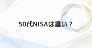 50代からNISAは遅い? 年齢より先に確認したい5つのこと