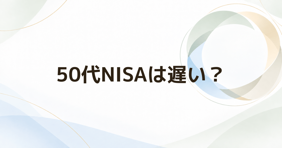 50代からNISAは遅い？ 年齢より先に確認したい5つのこと